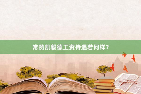 常熟凯毅德工资待遇若何样？