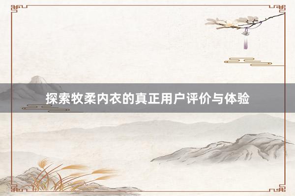 探索牧柔内衣的真正用户评价与体验