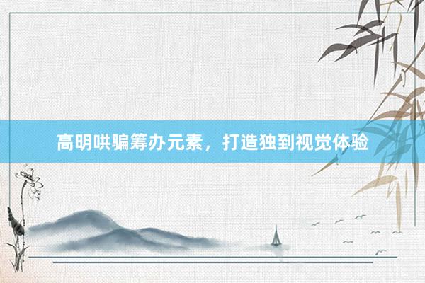 高明哄骗筹办元素，打造独到视觉体验