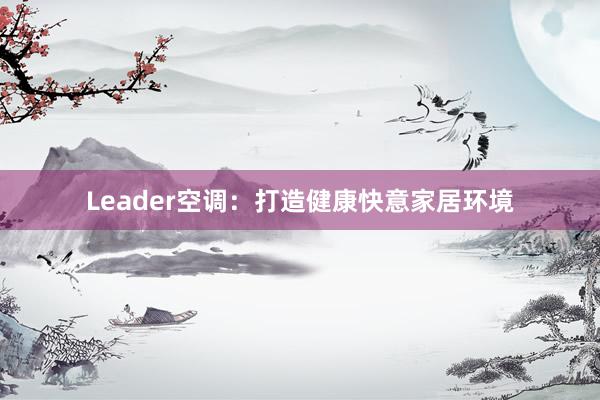 Leader空调：打造健康快意家居环境