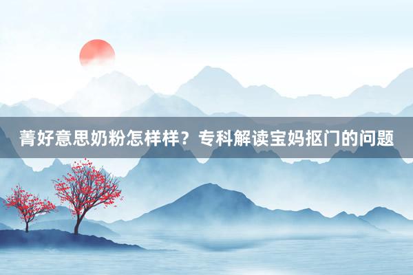 菁好意思奶粉怎样样？专科解读宝妈抠门的问题