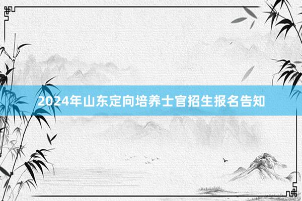 2024年山东定向培养士官招生报名告知